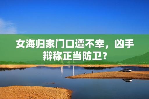 女海归家门口遭不幸，凶手辩称正当防卫？