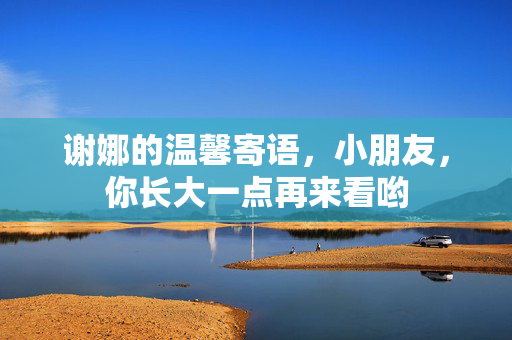 谢娜的温馨寄语，小朋友，你长大一点再来看哟