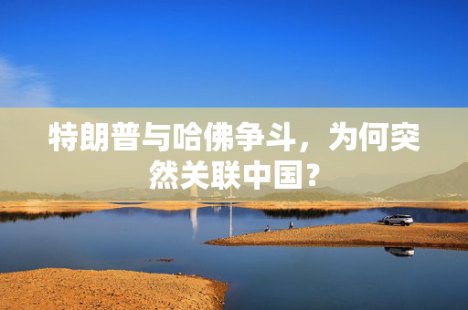特朗普与哈佛争斗，为何突然关联中国？