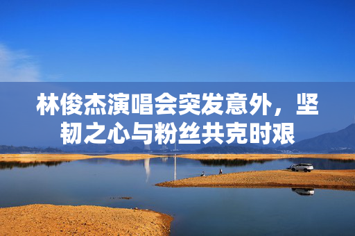 林俊杰演唱会突发意外，坚韧之心与粉丝共克时艰