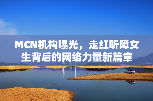 MCN机构曝光，走红听障女生背后的网络力量新篇章