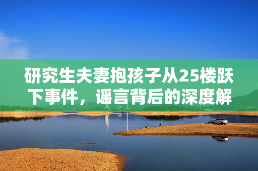 研究生夫妻抱孩子从25楼跃下事件，谣言背后的深度解析