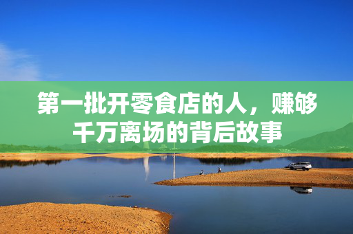 第一批开零食店的人，赚够千万离场的背后故事