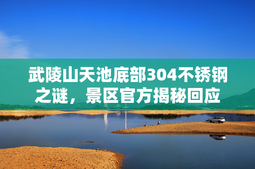 武陵山天池底部304不锈钢之谜，景区官方揭秘回应
