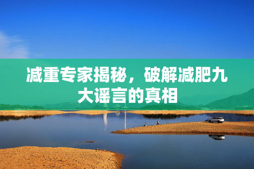 减重专家揭秘，破解减肥九大谣言的真相