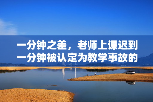 一分钟之差，老师上课迟到一分钟被认定为教学事故的探讨
