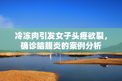 冷冻肉引发女子头疼欲裂，确诊脑膜炎的案例分析