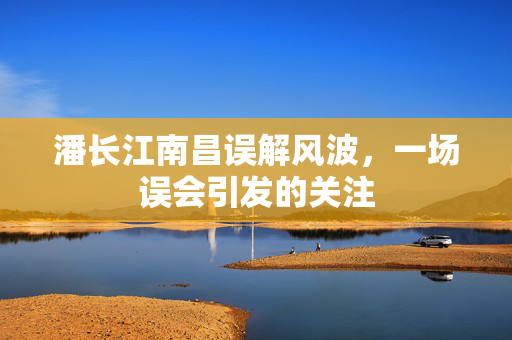 潘长江南昌误解风波，一场误会引发的关注