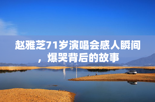 赵雅芝71岁演唱会感人瞬间，爆哭背后的故事