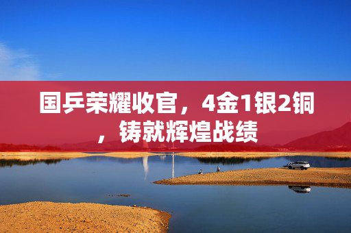 国乒荣耀收官，4金1银2铜，铸就辉煌战绩