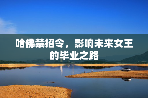 哈佛禁招令，影响未来女王的毕业之路
