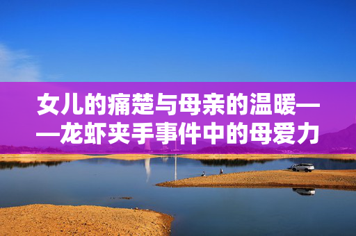 女儿的痛楚与母亲的温暖——龙虾夹手事件中的母爱力量