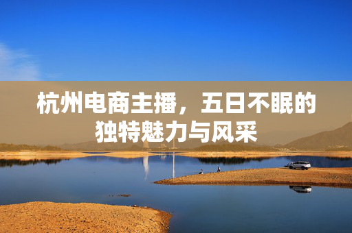 杭州电商主播，五日不眠的独特魅力与风采