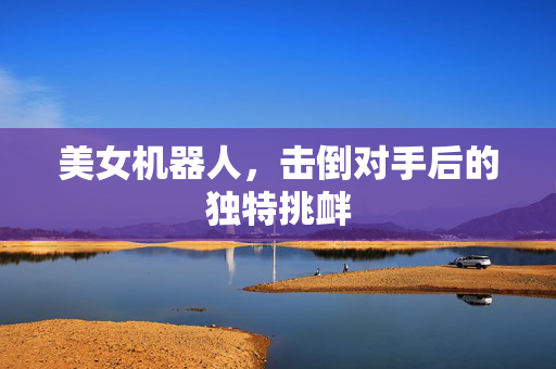 美女机器人，击倒对手后的独特挑衅