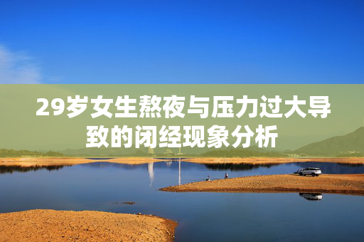 29岁女生熬夜与压力过大导致的闭经现象分析