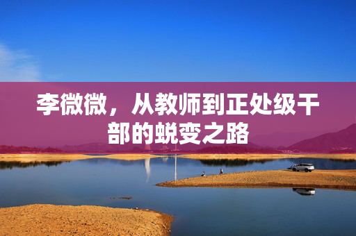 李微微，从教师到正处级干部的蜕变之路