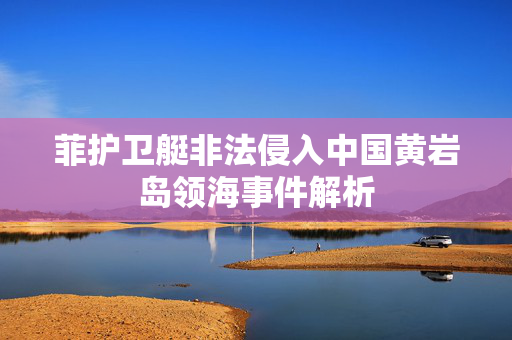 菲护卫艇非法侵入中国黄岩岛领海事件解析
