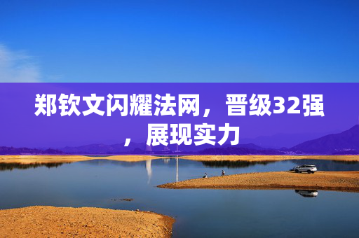 郑钦文闪耀法网，晋级32强，展现实力