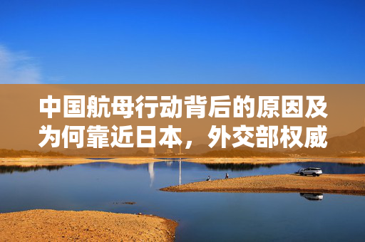 中国航母行动背后的原因及为何靠近日本，外交部权威回应