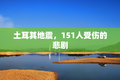 土耳其地震，151人受伤的悲剧