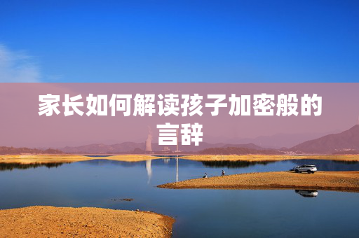家长如何解读孩子加密般的言辞