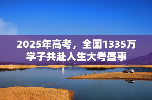2025年高考，全国1335万学子共赴人生大考盛事
