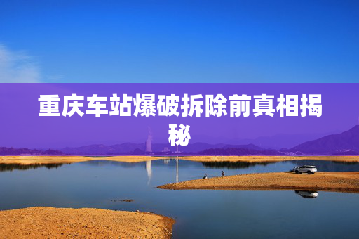 重庆车站爆破拆除前真相揭秘