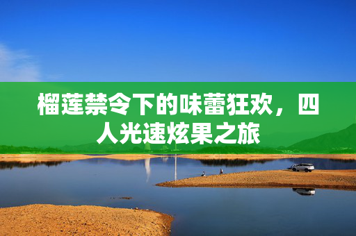 榴莲禁令下的味蕾狂欢，四人光速炫果之旅