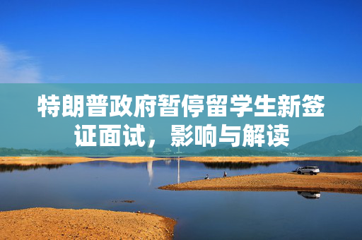 特朗普政府暂停留学生新签证面试，影响与解读
