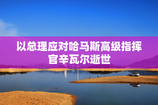 以总理应对哈马斯高级指挥官辛瓦尔逝世