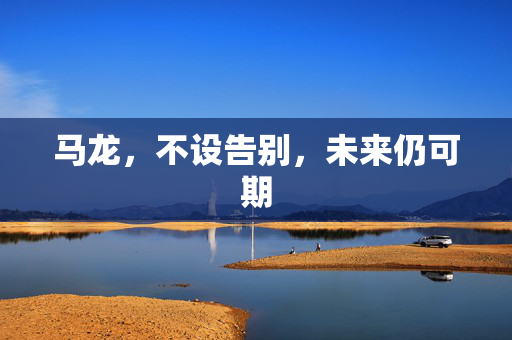 马龙，不设告别，未来仍可期