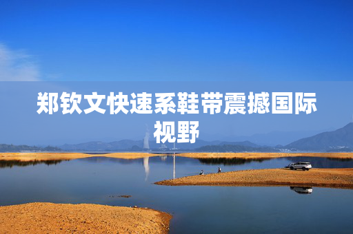 郑钦文快速系鞋带震撼国际视野