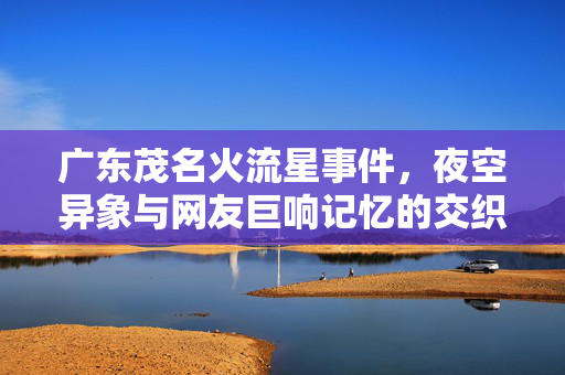 广东茂名火流星事件，夜空异象与网友巨响记忆的交织