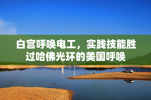 白宫呼唤电工，实践技能胜过哈佛光环的美国呼唤