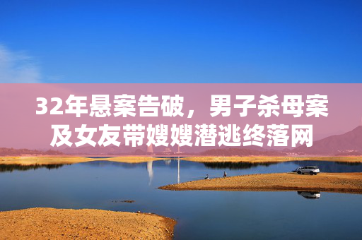 32年悬案告破，男子杀母案及女友带嫂嫂潜逃终落网