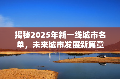 揭秘2025年新一线城市名单，未来城市发展新篇章