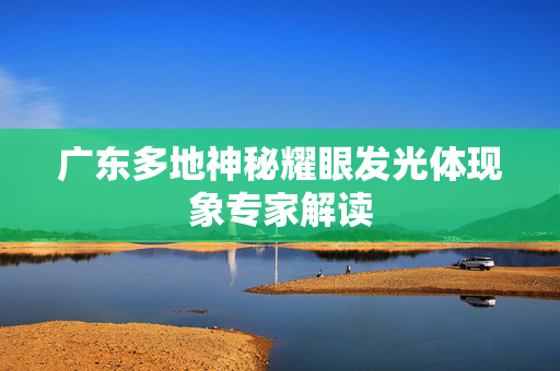 广东多地神秘耀眼发光体现象专家解读