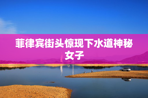 菲律宾街头惊现下水道神秘女子