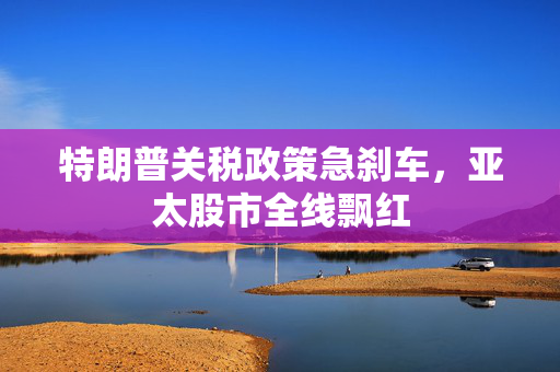 特朗普关税政策急刹车，亚太股市全线飘红