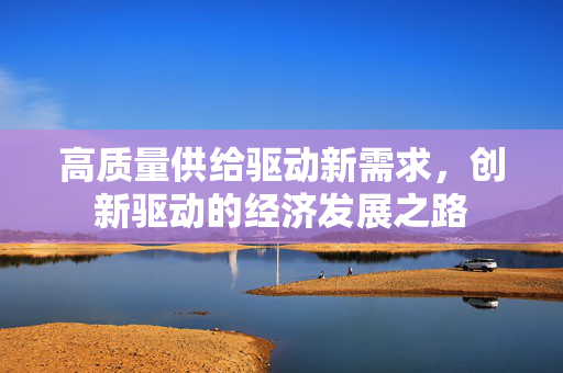 高质量供给驱动新需求，创新驱动的经济发展之路