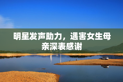 明星发声助力，遇害女生母亲深表感谢