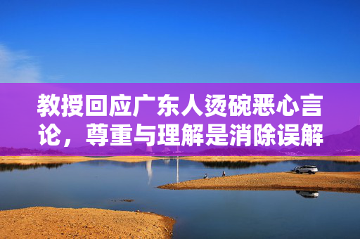 教授回应广东人烫碗恶心言论，尊重与理解是消除误解的桥梁
