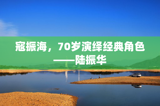寇振海，70岁演绎经典角色——陆振华