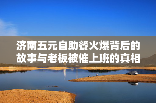 济南五元自助餐火爆背后的故事与老板被催上班的真相