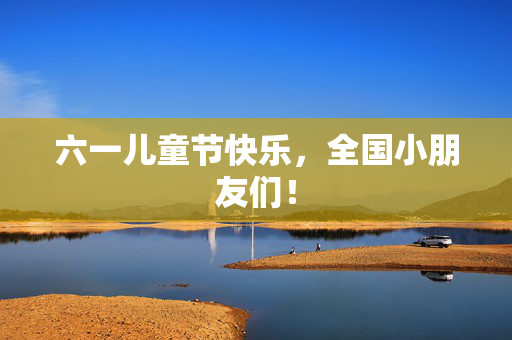 六一儿童节快乐，全国小朋友们！