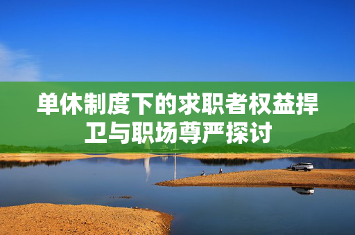 单休制度下的求职者权益捍卫与职场尊严探讨