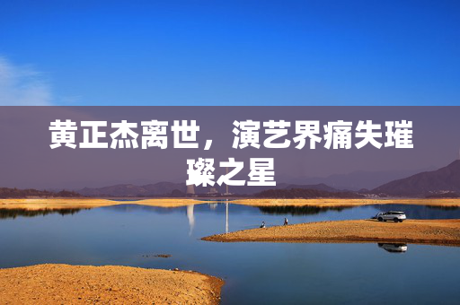 黄正杰离世，演艺界痛失璀璨之星