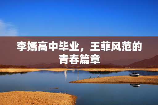 李嫣高中毕业，王菲风范的青春篇章