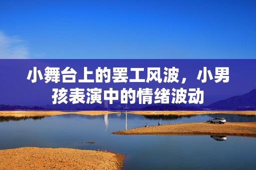 小舞台上的罢工风波，小男孩表演中的情绪波动