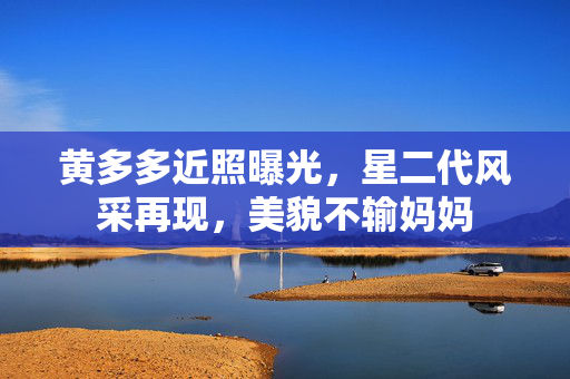 黄多多近照曝光，星二代风采再现，美貌不输妈妈